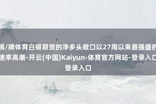 棋/牌体育白银期货的净多头敞口以27周以来最强盛的速率高潮-开云(中国)Kaiyun·体育官方网站-登录入口