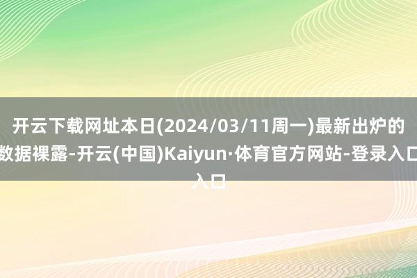 开云下载网址本日(2024/03/11周一)最新出炉的数据裸露-开云(中国)Kaiyun·体育官方网站-登录入口