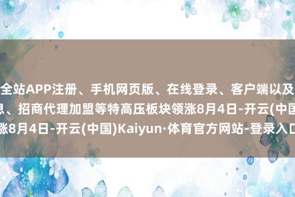 全站APP注册、手机网页版、在线登录、客户端以及发布平台优惠活动信息、招商代理加盟等特高压板块领涨8月4日-开云(中国)Kaiyun·体育官方网站-登录入口