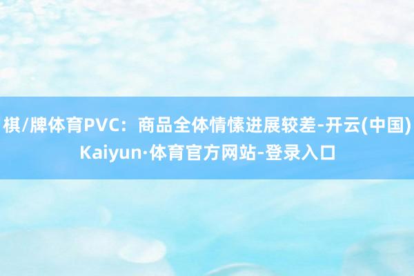 棋/牌体育PVC：商品全体情愫进展较差-开云(中国)Kaiyun·体育官方网站-登录入口