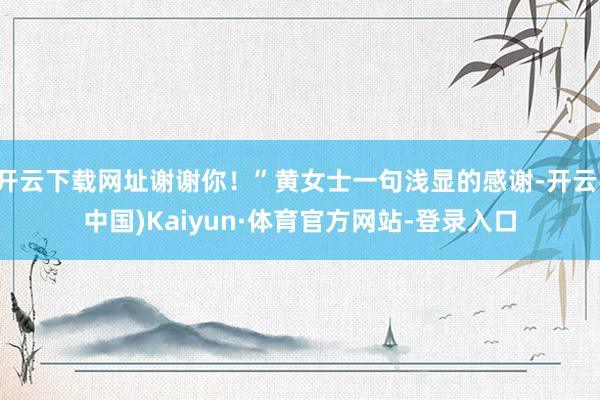 开云下载网址谢谢你！”黄女士一句浅显的感谢-开云(中国)Kaiyun·体育官方网站-登录入口