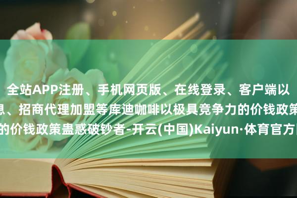 全站APP注册、手机网页版、在线登录、客户端以及发布平台优惠活动信息、招商代理加盟等库迪咖啡以极具竞争力的价钱政策蛊惑破钞者-开云(中国)Kaiyun·体育官方网站-登录入口