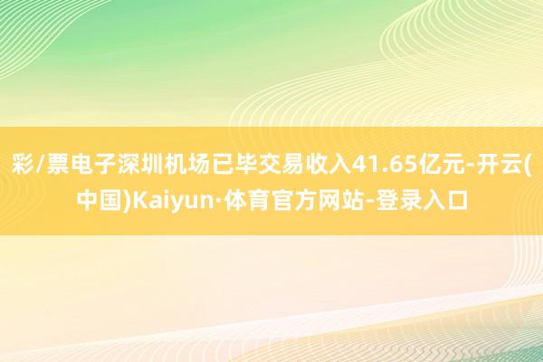 彩/票电子深圳机场已毕交易收入41.65亿元-开云(中国)Kaiyun·体育官方网站-登录入口