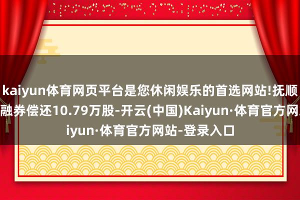 kaiyun体育网页平台是您休闲娱乐的首选网站!抚顺特钢4月3日融券偿还10.79万股-开云(中国)Kaiyun·体育官方网站-登录入口