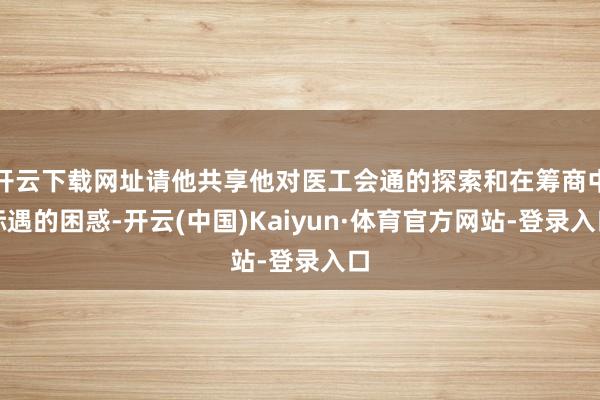 开云下载网址请他共享他对医工会通的探索和在筹商中际遇的困惑-开云(中国)Kaiyun·体育官方网站-登录入口