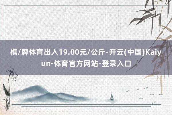 棋/牌体育出入19.00元/公斤-开云(中国)Kaiyun·体育官方网站-登录入口