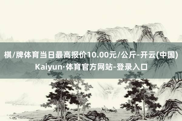 棋/牌体育当日最高报价10.00元/公斤-开云(中国)Kaiyun·体育官方网站-登录入口