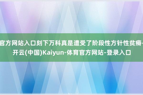 官方网站入口刻下万科真是遭受了阶段性方针性贫瘠-开云(中国)Kaiyun·体育官方网站-登录入口