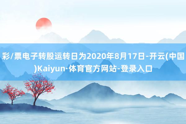 彩/票电子转股运转日为2020年8月17日-开云(中国)Kaiyun·体育官方网站-登录入口