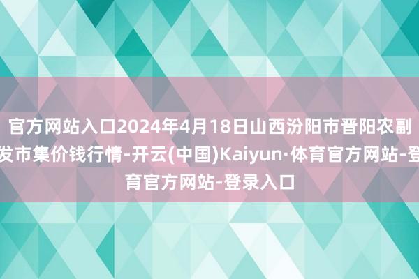 官方网站入口2024年4月18日山西汾阳市晋阳农副家具批发市集价钱行情-开云(中国)Kaiyun·体育官方网站-登录入口