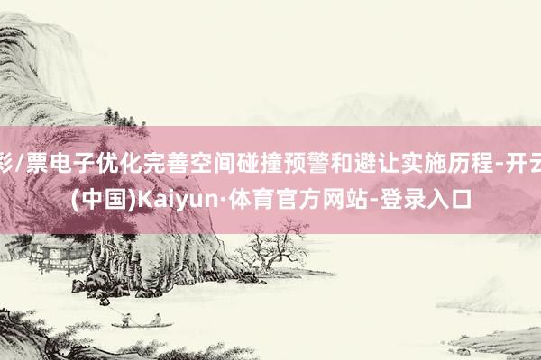 彩/票电子优化完善空间碰撞预警和避让实施历程-开云(中国)Kaiyun·体育官方网站-登录入口