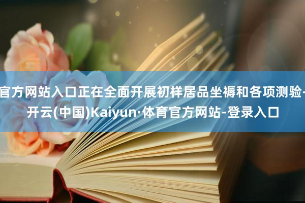 官方网站入口正在全面开展初样居品坐褥和各项测验-开云(中国)Kaiyun·体育官方网站-登录入口