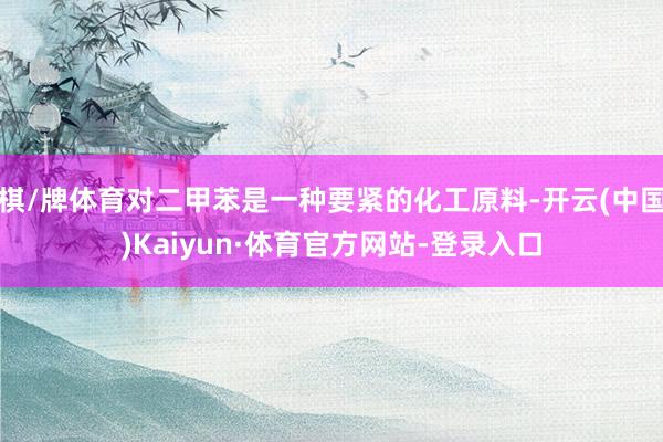 棋/牌体育对二甲苯是一种要紧的化工原料-开云(中国)Kaiyun·体育官方网站-登录入口