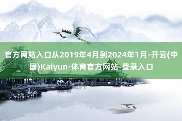 官方网站入口从2019年4月到2024年1月-开云(中国)Kaiyun·体育官方网站-登录入口