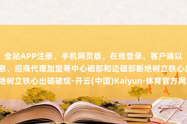 全站APP注册、手机网页版、在线登录、客户端以及发布平台优惠活动信息、招商代理加盟等中心磁部和边磁部断绝树立铁心出磁破绽-开云(中国)Kaiyun·体育官方网站-登录入口