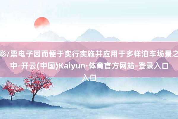 彩/票电子因而便于实行实施并应用于多样泊车场景之中-开云(中国)Kaiyun·体育官方网站-登录入口