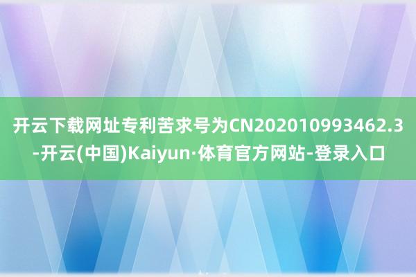 开云下载网址专利苦求号为CN202010993462.3-开云(中国)Kaiyun·体育官方网站-登录入口