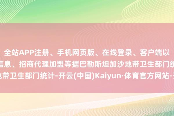 全站APP注册、手机网页版、在线登录、客户端以及发布平台优惠活动信息、招商代理加盟等据巴勒斯坦加沙地带卫生部门统计-开云(中国)Kaiyun·体育官方网站-登录入口