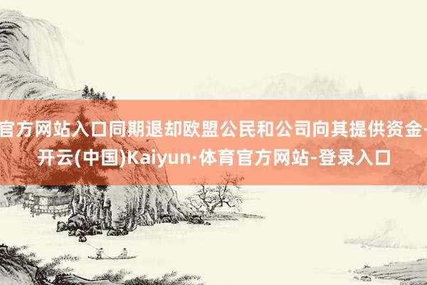 官方网站入口同期退却欧盟公民和公司向其提供资金-开云(中国)Kaiyun·体育官方网站-登录入口