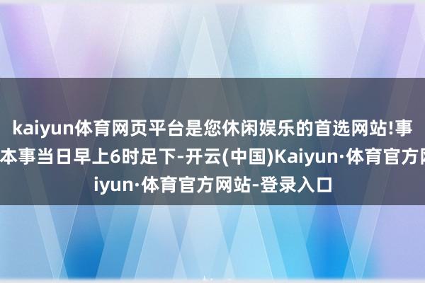 kaiyun体育网页平台是您休闲娱乐的首选网站!事故发生在当地本事当日早上6时足下-开云(中国)Kaiyun·体育官方网站-登录入口