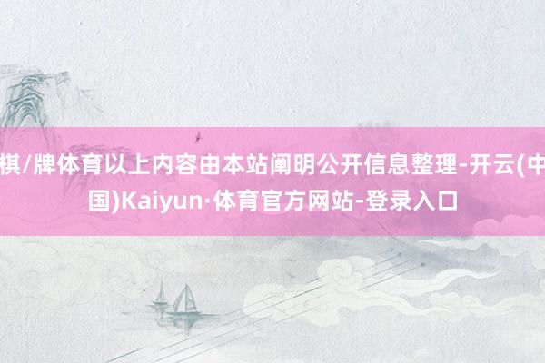 棋/牌体育以上内容由本站阐明公开信息整理-开云(中国)Kaiyun·体育官方网站-登录入口