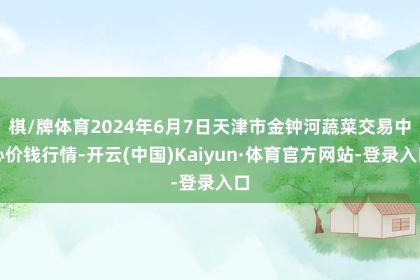 棋/牌体育2024年6月7日天津市金钟河蔬菜交易中心价钱行情-开云(中国)Kaiyun·体育官方网站-登录入口