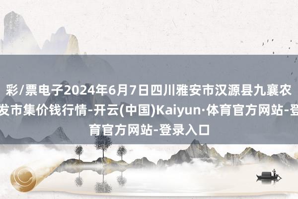 彩/票电子2024年6月7日四川雅安市汉源县九襄农家具批发市集价钱行情-开云(中国)Kaiyun·体育官方网站-登录入口