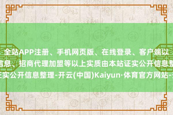 全站APP注册、手机网页版、在线登录、客户端以及发布平台优惠活动信息、招商代理加盟等以上实质由本站证实公开信息整理-开云(中国)Kaiyun·体育官方网站-登录入口