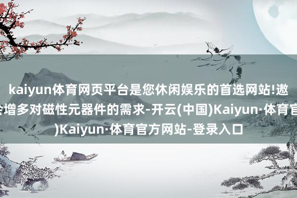 kaiyun体育网页平台是您休闲娱乐的首选网站!遨游汽车的发展将会增多对磁性元器件的需求-开云(中国)Kaiyun·体育官方网站-登录入口