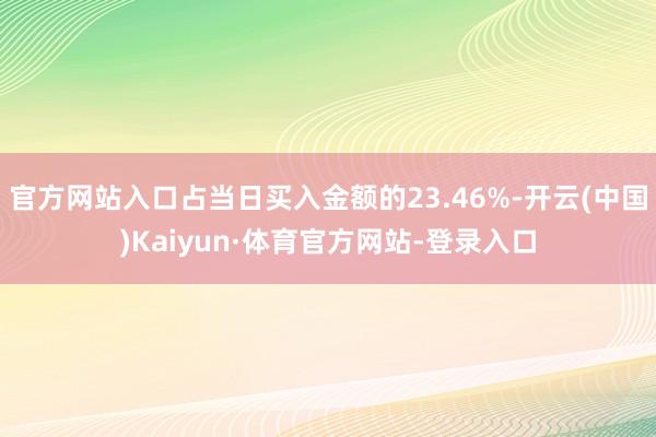 官方网站入口占当日买入金额的23.46%-开云(中国)Kaiyun·体育官方网站-登录入口