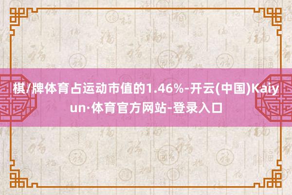 棋/牌体育占运动市值的1.46%-开云(中国)Kaiyun·体育官方网站-登录入口