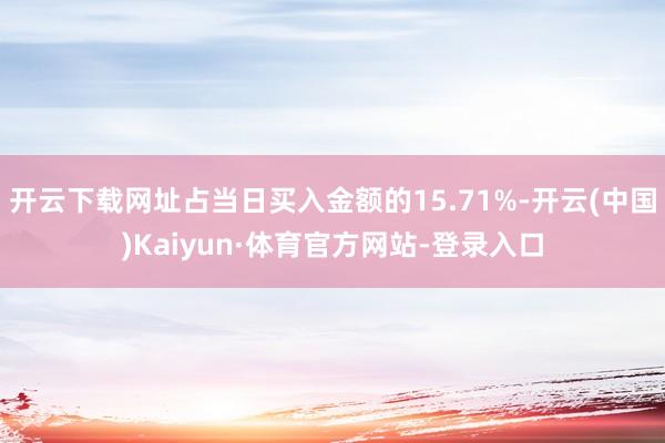 开云下载网址占当日买入金额的15.71%-开云(中国)Kaiyun·体育官方网站-登录入口