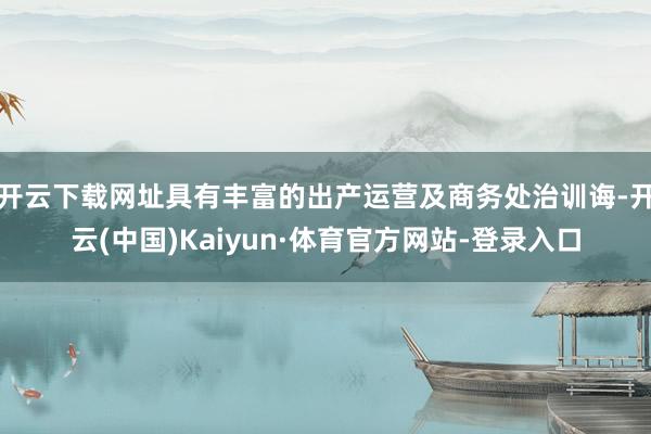 开云下载网址具有丰富的出产运营及商务处治训诲-开云(中国)Kaiyun·体育官方网站-登录入口