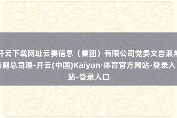 开云下载网址云赛信息（集团）有限公司党委文告兼常务副总司理-开云(中国)Kaiyun·体育官方网站-登录入口