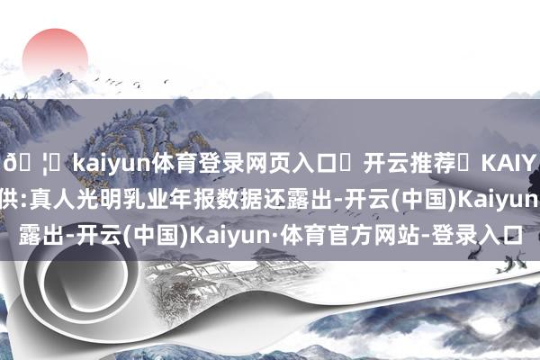 🦄kaiyun体育登录网页入口✅开云推荐✅KAIYUN SPORTS为您提供:真人光明乳业年报数据还露出-开云(中国)Kaiyun·体育官方网站-登录入口