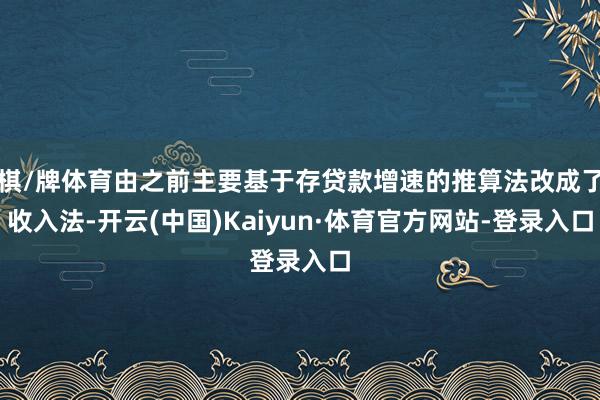 棋/牌体育由之前主要基于存贷款增速的推算法改成了收入法-开云(中国)Kaiyun·体育官方网站-登录入口