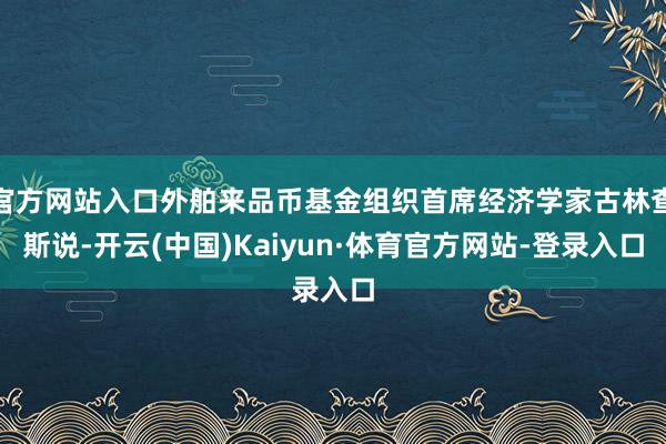 官方网站入口外舶来品币基金组织首席经济学家古林查斯说-开云(中国)Kaiyun·体育官方网站-登录入口