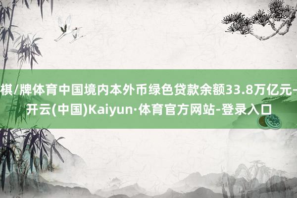 棋/牌体育中国境内本外币绿色贷款余额33.8万亿元-开云(中国)Kaiyun·体育官方网站-登录入口