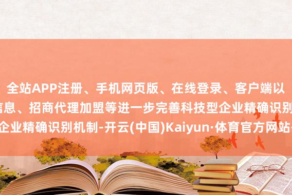 全站APP注册、手机网页版、在线登录、客户端以及发布平台优惠活动信息、招商代理加盟等进一步完善科技型企业精确识别机制-开云(中国)Kaiyun·体育官方网站-登录入口