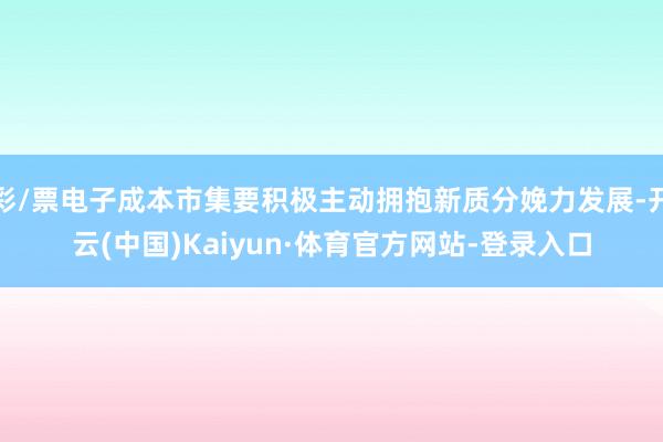 彩/票电子成本市集要积极主动拥抱新质分娩力发展-开云(中国)Kaiyun·体育官方网站-登录入口