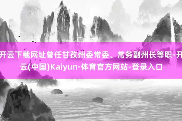 开云下载网址曾任甘孜州委常委、常务副州长等职-开云(中国)Kaiyun·体育官方网站-登录入口