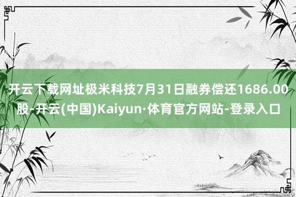 开云下载网址极米科技7月31日融券偿还1686.00股-开云(中国)Kaiyun·体育官方网站-登录入口