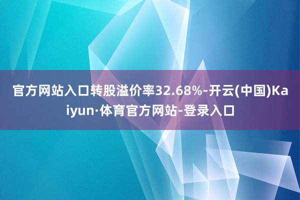 官方网站入口转股溢价率32.68%-开云(中国)Kaiyun·体育官方网站-登录入口