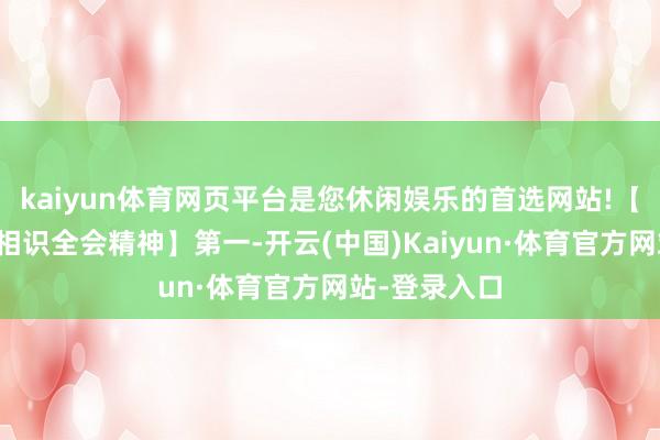 kaiyun体育网页平台是您休闲娱乐的首选网站!【要深入学习相识全会精神】第一-开云(中国)Kaiyun·体育官方网站-登录入口