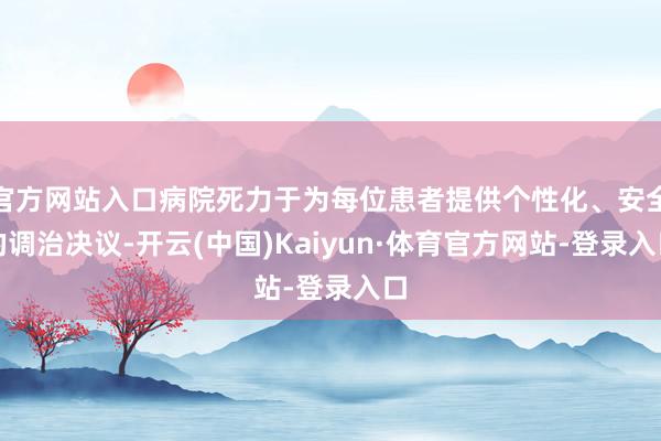 官方网站入口病院死力于为每位患者提供个性化、安全的调治决议-开云(中国)Kaiyun·体育官方网站-登录入口