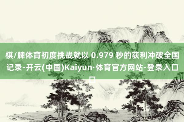 棋/牌体育初度挑战就以 0.979 秒的获利冲破全国记录-开云(中国)Kaiyun·体育官方网站-登录入口