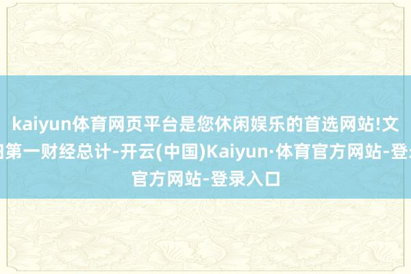 kaiyun体育网页平台是您休闲娱乐的首选网站!文章权归第一财经总计-开云(中国)Kaiyun·体育官方网站-登录入口