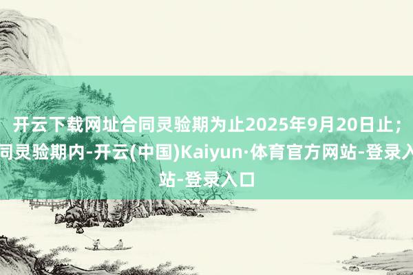 开云下载网址合同灵验期为止2025年9月20日止；合同灵验期内-开云(中国)Kaiyun·体育官方网站-登录入口