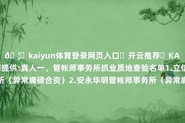 🦄kaiyun体育登录网页入口✅开云推荐✅KAIYUN SPORTS为您提供:真人一、管帐师事务所抓业质地查验名单1.立信中联管帐师事务所（异常庸碌合资）2.安永华明管帐师事务所（异常庸碌合资）3.德勤华永管帐师事务所（异常庸碌合资）4.内蒙古中路华辰管帐师事务所（异常庸碌合资）5.苏亚金诚管帐师事务所（异常庸碌合资）6.宁波嘉德管帐师事务所（庸碌合资）7.浙江至诚管帐师事务所（异常庸碌合资）8.