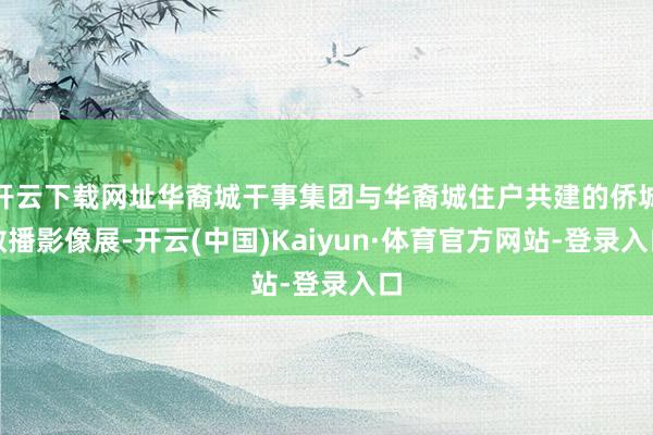 开云下载网址华裔城干事集团与华裔城住户共建的侨城散播影像展-开云(中国)Kaiyun·体育官方网站-登录入口